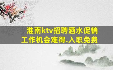 淮南ktv招聘酒水促销工作机会难得.入职免费